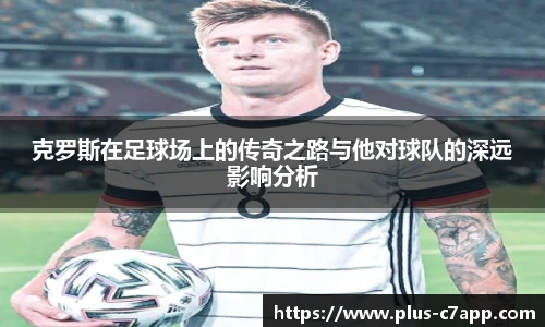 克罗斯在足球场上的传奇之路与他对球队的深远影响分析