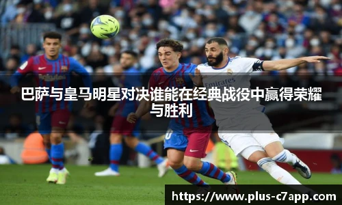 巴萨与皇马明星对决谁能在经典战役中赢得荣耀与胜利